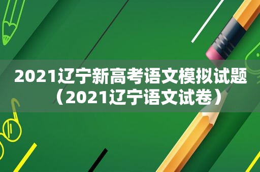 2021辽宁新高考语文模拟试题（2021辽宁语文试卷）