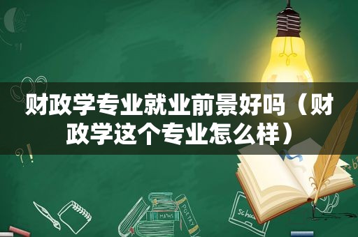 财政学专业就业前景好吗（财政学这个专业怎么样）