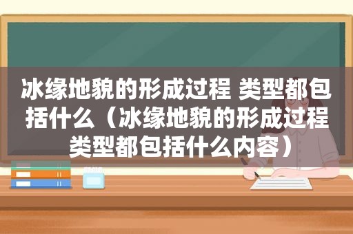 冰缘地貌的形成过程 类型都包括什么（冰缘地貌的形成过程 类型都包括什么内容）