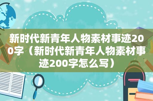 新时代新青年人物素材事迹200字（新时代新青年人物素材事迹200字怎么写）