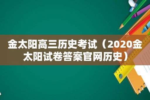 金太阳高三历史考试（2020金太阳试卷答案官网历史）