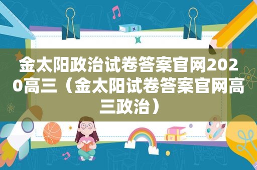 金太阳政治试卷答案官网2020高三（金太阳试卷答案官网高三政治）