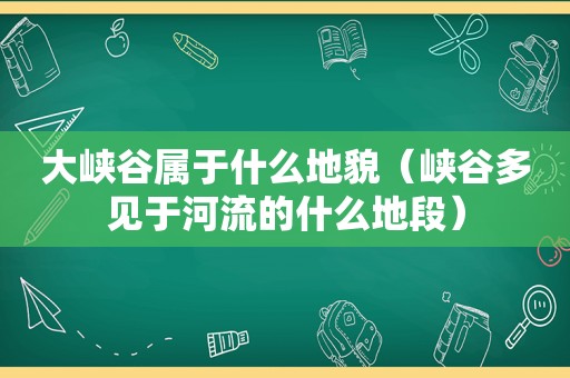 大峡谷属于什么地貌（峡谷多见于河流的什么地段）