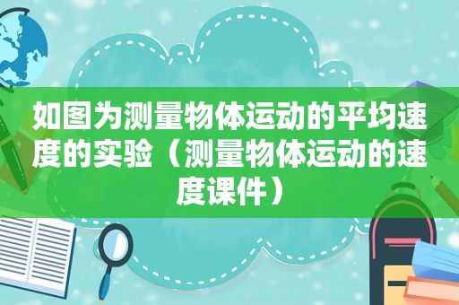 如图为测量物体运动的平均速度的实验（测量物体运动的速度课件）