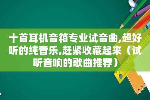 十首耳机音箱专业试音曲,超好听的纯音乐,赶紧收藏起来（试听音响的歌曲推荐）