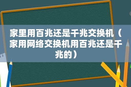 家里用百兆还是千兆交换机（家用网络交换机用百兆还是千兆的）