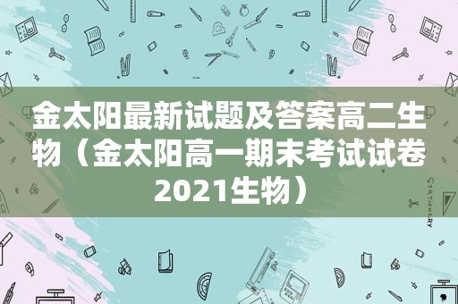 金太阳最新试题及答案高二生物（金太阳高一期末考试试卷2021生物）