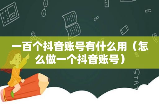 一百个抖音账号有什么用（怎么做一个抖音账号）