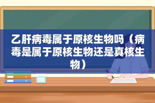 乙肝病毒属于原核生物吗（病毒是属于原核生物还是真核生物）