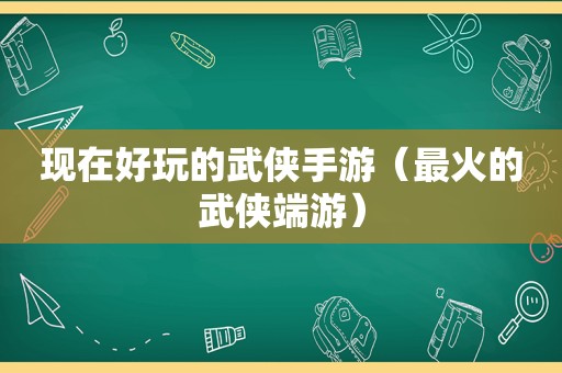 现在好玩的武侠手游（最火的武侠端游）