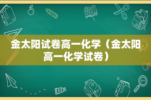 金太阳试卷高一化学（金太阳高一化学试卷）