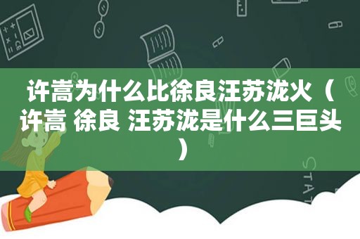 许嵩为什么比徐良汪苏泷火（许嵩 徐良 汪苏泷是什么三巨头）