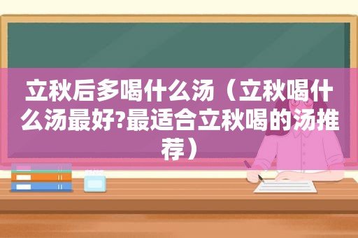 立秋后多喝什么汤（立秋喝什么汤最好?最适合立秋喝的汤推荐）