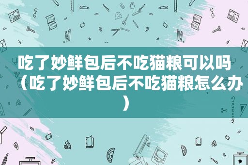 吃了妙鲜包后不吃猫粮可以吗（吃了妙鲜包后不吃猫粮怎么办）