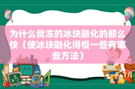 为什么我冻的冰块融化的那么快（使冰块融化得慢一些有哪些方法）