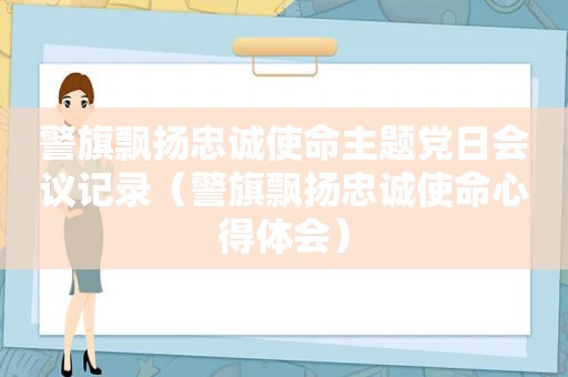 警旗飘扬忠诚使命主题党日会议记录（警旗飘扬忠诚使命心得体会）