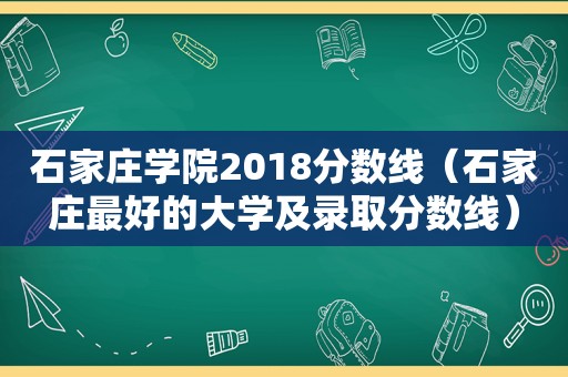 石家庄学院2018分数线（石家庄最好的大学及录取分数线）