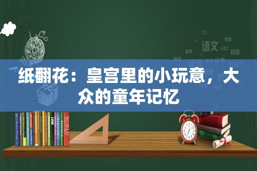 纸翻花：皇宫里的小玩意，大众的童年记忆