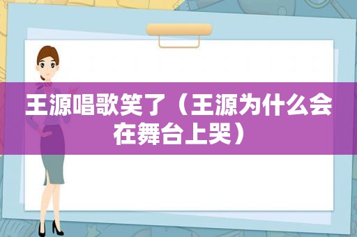 王源唱歌笑了（王源为什么会在舞台上哭）