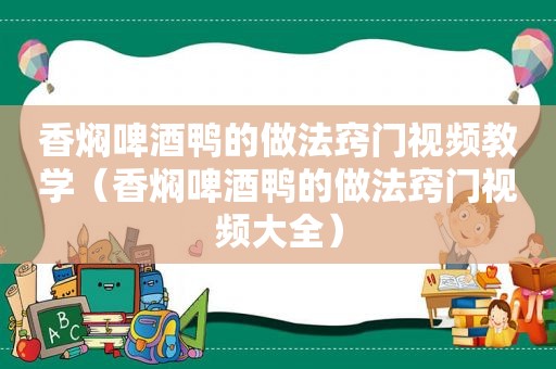 香焖啤酒鸭的做法窍门视频教学（香焖啤酒鸭的做法窍门视频大全）