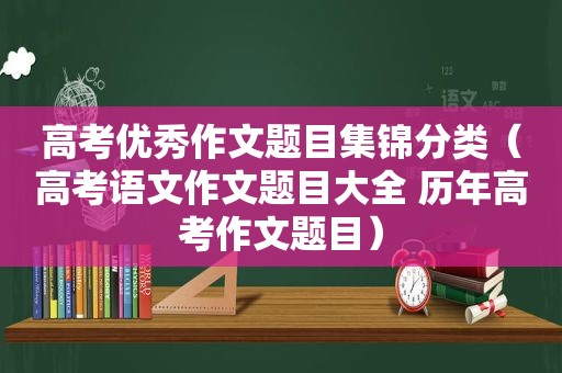 高考优秀作文题目集锦分类（高考语文作文题目大全 历年高考作文题目）