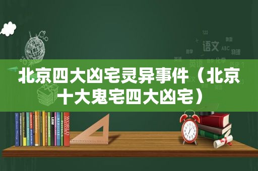 北京四大凶宅灵异事件（北京十大鬼宅四大凶宅）