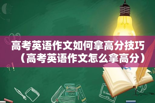 高考英语作文如何拿高分技巧（高考英语作文怎么拿高分）