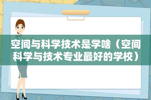 空间与科学技术是学啥（空间科学与技术专业最好的学校）