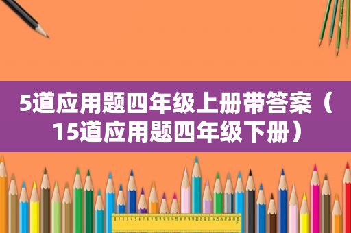 5道应用题四年级上册带答案（15道应用题四年级下册）