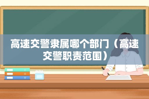 高速交警隶属哪个部门（高速交警职责范围）