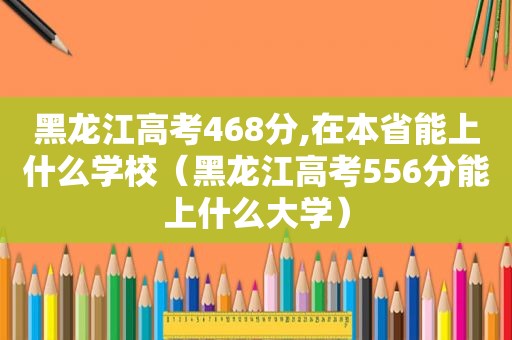 黑龙江高考468分,在本省能上什么学校（黑龙江高考556分能上什么大学）