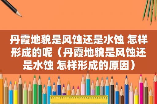 丹霞地貌是风蚀还是水蚀 怎样形成的呢（丹霞地貌是风蚀还是水蚀 怎样形成的原因）