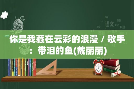 你是我藏在云彩的浪漫 / 歌手：带泪的鱼(戴丽丽)