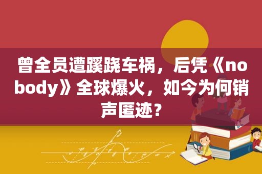 曾全员遭蹊跷车祸，后凭《nobody》全球爆火，如今为何销声匿迹？