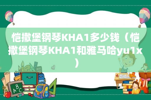 恺撒堡钢琴KHA1多少钱（恺撒堡钢琴KHA1和雅马哈yu1x）