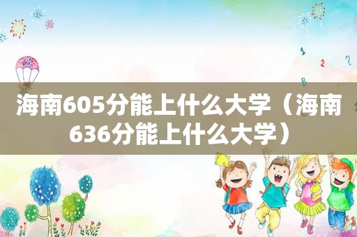 海南605分能上什么大学（海南636分能上什么大学）