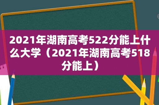 2021年湖南高考522分能上什么大学（2021年湖南高考518分能上）