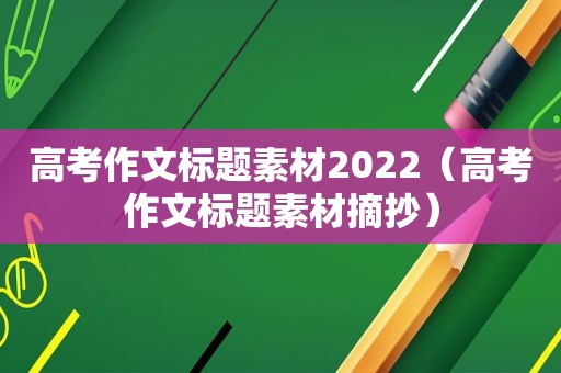 高考作文标题素材2022（高考作文标题素材摘抄）