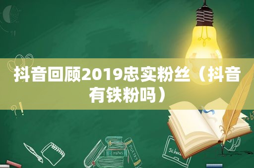 抖音回顾2019忠实粉丝（抖音有铁粉吗）