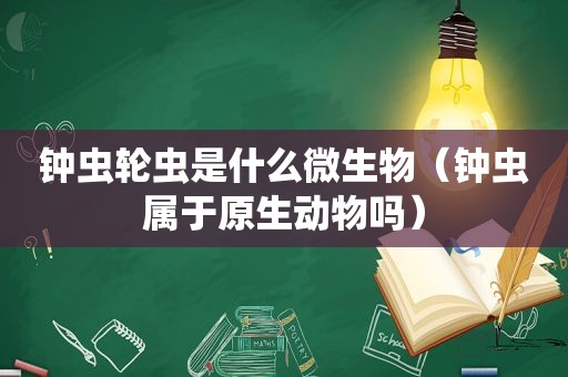 钟虫轮虫是什么微生物（钟虫属于原生动物吗）