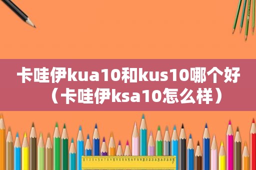 卡哇伊kua10和kus10哪个好（卡哇伊ksa10怎么样）