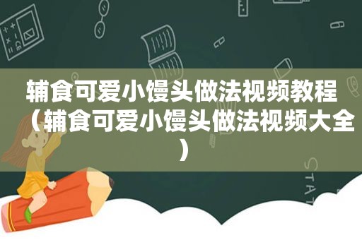 辅食可爱小馒头做法视频教程（辅食可爱小馒头做法视频大全）