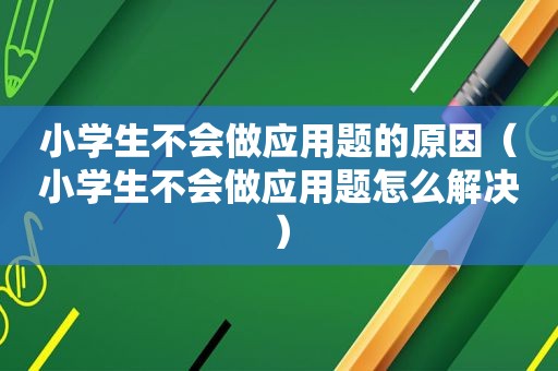 小学生不会做应用题的原因（小学生不会做应用题怎么解决）