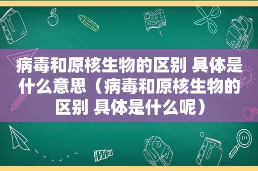 病毒和原核生物的区别 具体是什么意思（病毒和原核生物的区别 具体是什么呢）