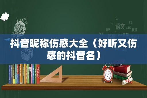 抖音昵称伤感大全（好听又伤感的抖音名）