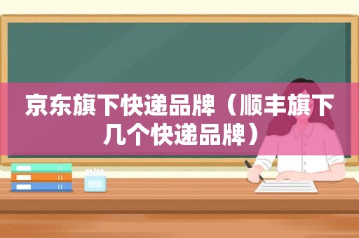 京东旗下快递品牌（顺丰旗下几个快递品牌）