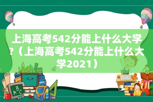 上海高考542分能上什么大学?（上海高考542分能上什么大学2021）