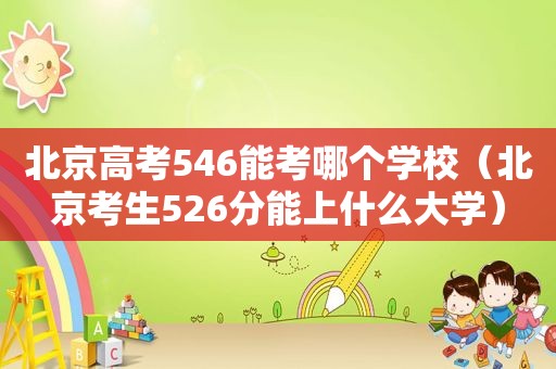 北京高考546能考哪个学校（北京考生526分能上什么大学）