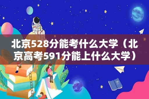 北京528分能考什么大学（北京高考591分能上什么大学）