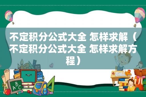 不定积分公式大全 怎样求解（不定积分公式大全 怎样求解方程）